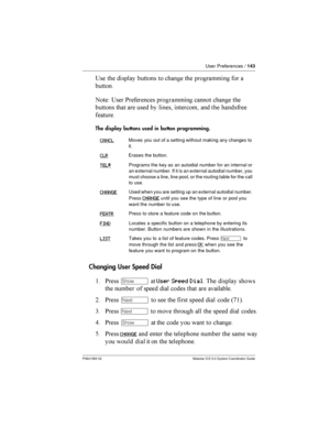 Page 143User Preferences /143
P0941565 02 Modular ICS 5.0 System Coordinator Guide
?  
 
 	   	  	    	

+ ? * 		 	 
 	 	
  
  	
 	

	
The display buttons used in button programming.
Changing User Speed Dial
$ *­	User Speed Dial  

	 
    

	
 
 	 	 		
	

= *Ô    
 
	
 
 42$5
3 *Ô  ...