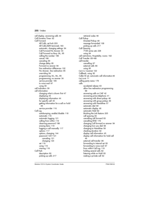 Page 255255/ Index
Modular ICS 5.0 System Coordinator Guide P0941565 02
call display, answering calls44
Call Duration Timer62
Call Forward
All Calls, set lock203
All Calls,ISDN terminals183
automatic, changing settings94
Call Forward No Answer34
Call Forward on Busy36
,95
calling the number186
cancel186
canceling93
change delay95
Forward no answer94
line redirection differences102
No Answer, line redirection95
overriding94
programming34
,94,95
programming, no answer34
service provider185
to voice mail97
using93...