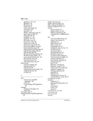 Page 263263/ Index
Modular ICS 5.0 System Coordinator Guide P0941565 02
applications187–188
BRI features184
BRI se rvi ce s183
Call by Call181
call forward all calls183
connecting to187
description178
desktop conferencing, using187
device support on BRI183
dialing plan, PRI182
emergency 911180
equipment187
–188
file transfer, using187
Group 4 fax,using188
Internet access using188
LAN access, using remote188
LAN to LAN bridging, using188
leased line backup, using188
making calls from ISDN terminals68
Network Name...