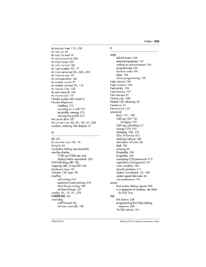 Page 266Index /266
P0941565 02 Modular ICS 5.0 System Coordinator Guide
No button free113,230
No call on91
No call to park91
No calls waiting228
No free lines230
No info to log122
No last number65
,77
No line selected65
,228,230
No line to use101
No log assigned122
No number saved81
No number stored79
,113
No resume item122
No services ON195
No voice call115
Norstarsystem dial tone212
Norstar telephones
installing173
mounting on a wall174
set profile, viewing215
viewing line profile215
Not available227
Not in...