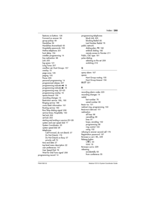 Page 268Index /268
P0941565 02 Modular ICS 5.0 System Coordinator Guide
features on buttons126
Forward no answer94
group pickup49
Handsfree59
Handsfree Answerback60
Hospitality passwords159
Hotline telephone201
hunt delay154
installer programming14
line redirection98
Link205
log space121
Long Tones207
overflow set, Hunt Groups157
overlay15
page zone105
paging105
Pause206
personal programming14
programmed release207
programming indicator»19
programming indicator¼19
programming map22
–25
programming overlay19...
