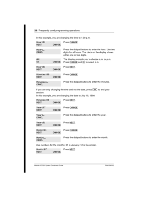 Page 2828/ Frequently used programming operations
Modular ICS 5.0 System Coordinator Guide P0941565 02
In this example, you are changing the time to 1:30 p.m.
PressCHANGE.
Press the dialpad buttons to enter the hour. Use two
digits for all hours. The clock on the display shows
either one or two digits.
The display prompts you to choose a.m. or p.m.
Press
CHANGEandOKto select p.m.
PressNEXT.
PressCHANGE.
Press the dialpad buttons to enter the minutes.
If you are only changing the time and not the date, press¨to...