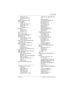 Page 271Index /271
P0941565 02 Modular ICS 5.0 System Coordinator Guide
selecting a line30
system programming29
using77
splitting a Conference Call54
square template
M7208136
M7310 lower buttons133
M7324 buttons134
T7208136
T7316 buttons131
standard dial
prime line69
selecting a line69
Start of list113
Still in trnsfer88
stop calls from ringing at set176
stuttered dial tone210
,212
suspending a call
see also Call Park and Hold
using Call Park90
system access, changing programming
passwords196
system code, system...