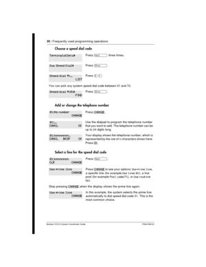 Page 3030/ Frequently used programming operations
Modular ICS 5.0 System Coordinator Guide P0941565 02
Choose a speed dial code
Add or change the telephone number
Select a line for the speed dial code
PressÔthree times.
Press­.
PressâÚ.
You can pick any system speed dial codebetween 01 and 70.
Press­.
PressCHANGE.
Use the dialpad to program the telephone number
that you want to add. The telephone number can be
up to 24 digits long.
Your display shows the telephone number, which is
represented by the row of...