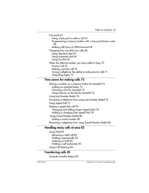 Page 5Table of Contents /5
P0941565 02 Modular ICS 5.0 System Coordinator Guide
Line pools 67
Using a line pool to make a cal l 67
Programming a memory buttonwith a line pool feature code
68
Making calls from an ISDN terminal 68
Changing how you dial your calls 68
Using Standard dial 69
Using Automatic dial 69
Using Pre-dial 69
When the internal number you have called is busy 70
Priority Call 70
Making a priority call 70
Giving a telephone the ability to make priority calls 71
Using Ring Again 72
Time savers...