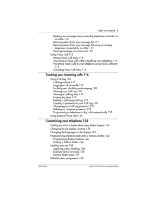 Page 7Table of Contents /7
P0941565 02 Modular ICS 5.0 System Coordinator Guide
Replying to a message using an analog telephone connected to
an ASM 110
Removing items from your message list 111
Removing items from your message list using an analog
telephone connected to an ASM 111
Viewing messages you have sent 112
Using Voice Call 113
Muting Voice Call tones 114
Answering a Voice Call without touching your telephone 114
Preventing Voice Calls to your telephone using Voice Call Deny
114
Canceling Voice Call...