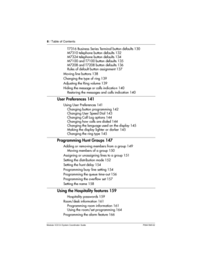 Page 88/ Table of Contents
Modular ICS 5.0 System Coordinator Guide P0941565 02
T7316 Business Series Terminal button defaults 130
M7310 telephone button defaults 132
M7324 telephone button defaults 134
M7100 and T7100 button defaults 135
M7208 and T7208 button defaults 136
Rules of default button assignment 137
Moving line buttons 138
Changing the type of ring 139
Adjusting the Ring volume 139
Hiding the message or calls indicatio n 140
Restoring the messages and calls indication 140
User Preferences 141...