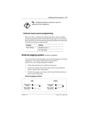 Page 113Installing optional equipment / 113
P0603539  02Compact ICS 6.1 Installer Guide
External music source programming
Music for callers on Hold and for Background Music must be enabled 
through programming. Refer to the Programming chapter for more details. 
Refer specifically to the following Programming headings and confirm that 
the following settings are implemented:
External paging system (customer supplied)
You can connect an external paging system to provide paging over external 
loudspeakers. The...