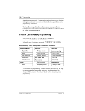 Page 120120 / Programming
Compact ICS 6.1 Installer GuideP0603539  02
Shaded items are seen only if you are using the Installer password. Settings 
that require an Installer password are identified with a special icon in the 
programming instructions.
The Auto Reporting subheading will not appear unless your Feature 
Cartridge comes with remote administration enabled, or you have enabled 
the feature using software keys.
System Coordinator programming
Entry code: ²¥¥‚¯öìéí(**266344)
Default System Coordinator...