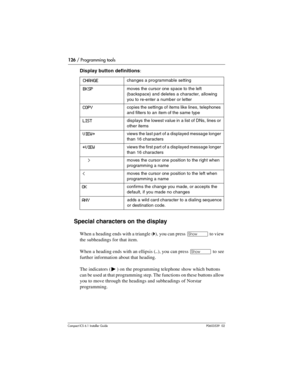 Page 126126 / Programming tools
Compact ICS 6.1 Installer GuideP0603539  02
Display button definitions:
Special characters on the display
When a heading ends with a triangle (ˆ), you can press ≠ to view 
the subheadings for that item. 
When a heading ends with an ellipsis (
…), you can press ≠ to see 
further information about that heading.
The indicators (
º ) on the programming telephone show which buttons 
can be used at that programming step. The functions on these buttons allow 
you to move through the...