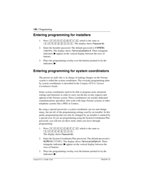 Page 140140 / Programming
Compact ICS 6.1 Installer GuideP0603539  02
Entering programming for installers
1. Press ²¥¥‚¯öìéí which is the same as 
²¥¥ÛßßÜÝÝ. The display shows Password:.
2. Enter the Installer password. The default password is CONFIG 
(266344). The display shows
 Terminals&Sets ˆ. Three triangular 
indicators 
º appear on the vertical display between the rows of 
buttons.
3. Place the programming overlay over the buttons pointed to by the 
indicators 
º.
Entering programming for system...