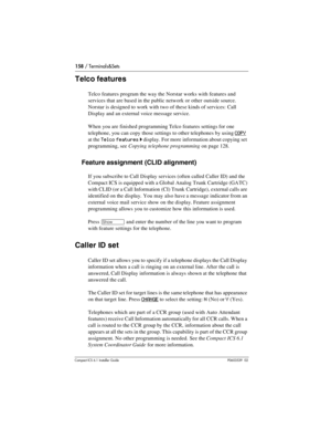 Page 158158 / Terminals&Sets
Compact ICS 6.1 Installer GuideP0603539  02
Telco features
Telco features program the way the Norstar works with features and 
services that are based in the public network or other outside source. 
Norstar is designed to work with two of these kinds of services: Call 
Display and an external voice message service.
When you are finished programming Telco features settings for one 
telephone, you can copy those settings to other telephones by using 
COPY 
at the 
Telco features ˆ...