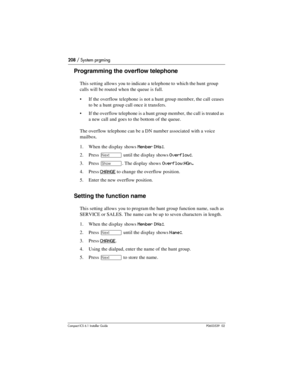 Page 208208 / System prgming
Compact ICS 6.1 Installer GuideP0603539  02
Programming the overflow telephone
This setting allows you to indicate a telephone to  which the hunt group 
calls will be routed when the queue is full. 
If the overflow telephone is not a hunt group member, the call ceases 
to be a hunt group call once it transfers. 
If the overflow telephone is a hunt group member, the call is treated as 
a new call and goes to the bottom of the queue.
The overflow telephone can be a DN number...