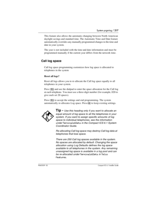 Page 217System prgming / 217
P0603539  02Compact ICS 6.1 Installer Guide
This feature also allows the automatic changing between North American 
daylight savings and standard time. The Automatic Time and Date feature 
automatically overrides any manually programmed changes to the time and 
date in your system.
The year is not included with the time and date information and must be 
programmed manually if the current year differs from the network time.
Call log space
Call log space programming customizes how log...