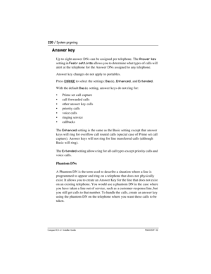 Page 220220 / System prgming
Compact ICS 6.1 Installer GuideP0603539  02
Answer key
Up to eight answer DNs can be assigned per telephone. The Answer key 
setting in 
Featr settings allows you to determine what types of calls will 
alert at the telephone for the Answer DNs assigned to any telephone. 
Answer key changes do not apply to portables.
Press 
CHANGE to select the settings: Basic, Enhanced, and Extended. 
With the default 
Basic setting, answer keys do not ring for:
Prime set call capture
call...