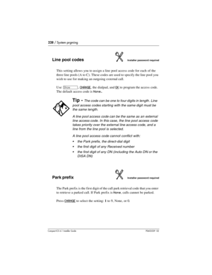 Page 228228 / System prgming
Compact ICS 6.1 Installer GuideP0603539  02
Line pool codesInstaller password required
This setting allows you to assign a line pool access code for each of the 
three line pools (A to C). These codes are used to specify the line pool you 
wish to use for making an outgoing external call. 
Use 
≠, CHANGE, the dialpad, and OK to program the access code. 
The default access code is 
None..
Park prefixInstaller password required
The Park prefix is the first digit of the call park...