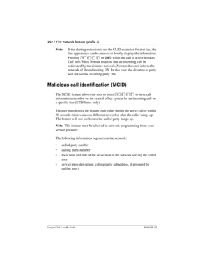 Page 252252 / ETSI: Network features  (profile 2)
Compact ICS 6.1 Installer GuideP0603539  02
Note:If the alerting extension is not the CLID extension for that line, the 
line appearance can be pressed to briefly display the information. 
Pressing 
²¡ÚÚ or INFO while the call is active invokes 
Call Info.When Norstar requests that an incoming call be 
redirected by the distance network, Norstar does not inform the 
network of the redirecting DN. In this case, the diverted-to party 
will not see the diverting...