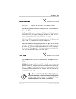 Page 261Hardware / 261
P0603539  02Compact ICS 6.1 Installer Guide
Network DNsInstaller password required
Press ≠ to display the DNs which are used with the SPID.
Press 
ADD and enter the appropriate number to assign additional Network 
DNs to the SPID.
The Compact ICS can have a maximum of 32 Network DNs for the system. 
There is no limit to the number of Network DNs for each SPID, but you 
cannot exceed the limit of 32 Network DNs for the system.
If the Network DN you try to enter is already assigned to a SPID...