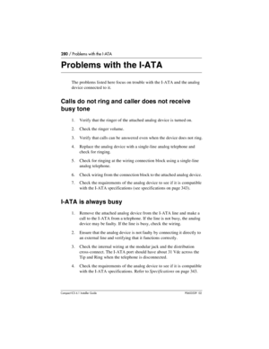 Page 280280 / Problems with the I-ATA
Compact ICS 6.1 Installer GuideP0603539  02
Problems with the I-ATA
The problems listed here focus on trouble with the I-ATA and the analog 
device connected to it.
Calls do not ring and caller does not receive 
busy tone
1. Verify that the ringer of the attached analog device is turned on.
2. Check the ringer volume.
3. Verify that calls can be answered even when the device does not ring.
4. Replace the analog device with a single-line analog telephone and 
check for...