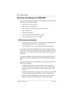 Page 3030 / Welcome to ISDN
Compact ICS 6.1 Installer GuideP0603539  02
Services and features for ISDN BRI
As part of an ISDN digital network, your Compact ICS supports enhanced 
capabilities and features, including:
faster call set up and tear down
high quality voice transmission
dial-up Internet and local area network (LAN) access
video transmission
network name display
name and number blocking (BRI and analog)
access to public protocols (NI-1 for BRI)
BRI services and features
data transmission at...