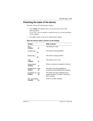 Page 311Port/DN status / 311
P0603539  02Compact ICS 6.1 Installer Guide
Checking the state of the device
From the Norstar DN identification display:
1. Press 
STATE. The display shows one of the states listed in the 
following table.
If you want, you can disable or enable the device (see the procedures 
in this chapter).
2. Press 
OK to return to the device identification display.
How the device state is shown on the display
DisplayState of device
Busy
DISABLE OKThe device is in use.
Disabling...
OKThe device...
