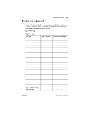 Page 341Maintenance records / 341
P0603539  02Compact ICS 6.1 Installer Guide
System test log record
You can check under the Sys test log heading to find a list of audits, event 
messages, and alarm codes. Use the following table to record these log 
items when you run a Maintenance session.
System test log
Sys test log
Log itemTime of log itemNumber of repetitions
:
:
:
:
:
:
:
:
:
:
:
:
:
:
:
:
:
:
:
:
Time and date that log 
was checked
:           /           / 