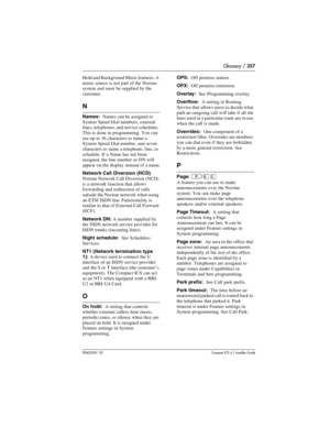 Page 357Glossary / 357
P0603539  02Compact ICS 6.1 Installer Guide
Hold and Background Music features. A 
music source is not part of the Norstar 
system and must be supplied by the 
customer.
N
Names:  Names can be assigned to 
System Speed Dial numbers, external 
lines, telephones, and service schedules. 
This is done in programming. You can 
use up to 16 characters to name a 
System Speed Dial number, and seven 
characters to name a telephone, line, or 
schedule. If a Name has not been 
assigned, the line...