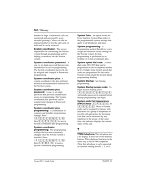 Page 362362 / Glossary
Compact ICS 6.1 Installer GuideP0603539  02
number of rings. Unanswered calls are 
monitored and answered by a pre-
recorded greeting. Callers can dial an 
internal number or else the call is put on 
hold until it can be retrieved. 
System coordinator:  The person 
responsible for customizing the Norstar 
system through programming and for 
helping co-workers use the Norstar 
system.
System coordinator password:  A 
one- to six-digit password that prevents 
unauthorized access to...