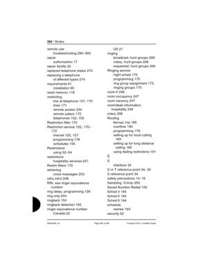 Page 382382 / SIndex
P0603539  02 Page 382 of 356 Compact ICS 6.1 Installer Guide
remote use
troubleshooting
 294–303
repair
authorization
 17
repair facility
 22
replaced telephone status
 274
replacing a telephone
of different types
 274
requirements
 61
installation
 60
reset memory
 118
restricting
line at telephone
 157, 170
lines
 171
remote access
 234
remote callers
 172
telephones
 152, 155
Restriction filter
 170
Restriction service
 152, 170–
172
line/set
 155, 157
programming
 178
schedules
 155...