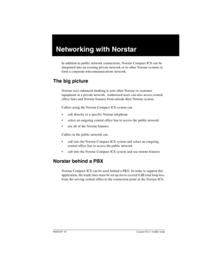 Page 47P0603539  02Compact ICS 6.1 Installer Guide
Networking with Norstar
In addition to public network connections, Norstar Compact ICS can be 
integrated into an existing private network or to other Norstar systems to 
form a corporate telecommunications network.
The big picture
Norstar uses enhanced trunking to join other Norstar or customer 
equipment in a private network. Authorized users can also access central 
office lines and Norstar features from outside their Norstar system.
Callers using the...