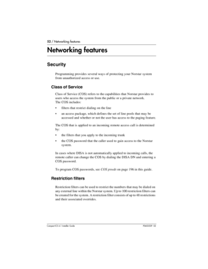 Page 5252 / Networking features
Compact ICS 6.1 Installer GuideP0603539  02
Networking features
Security
Programming provides several ways of protecting your Norstar system 
from unauthorized access or use.
Class of Service
Class of Service (COS) refers to the capabilities that Norstar provides to 
users who access the system from the public or a private network. 
The COS includes:
filters that restrict dialing on the line
an access package, which defines the set of line pools that may be 
accessed and...