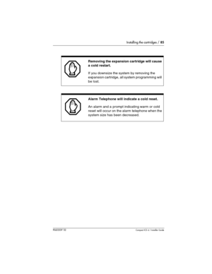 Page 85Installing the cartridges / 85
P0603539  02Compact ICS 6.1 Installer Guide
  
 
Removing the expansion cartridge will cause 
a cold restart.
If you downsize the system by removing the 
expansion cartridge, all system programming will 
be lost.
Alarm Telephone will indicate a cold reset.
An alarm and a prompt indicating warm or cold 
reset will occur on the alarm telephone when the 
system size has been decreased.  