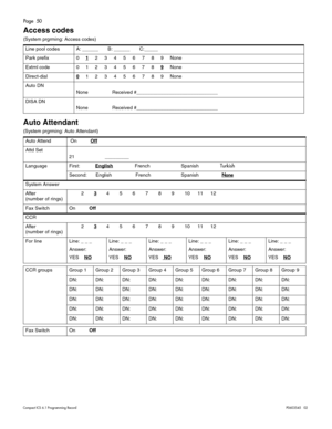 Page 50Page  50
Compact ICS 6.1 Program ming RecordP0603545   02
Access codes 
(System prgrming: Access codes)
Auto Attendant 
(System prgrming: Auto Attendant)  Line pool codes A: ______       B: ______       C:_____       
Park prefix 01
23456789None
Extrnl code 0123456789
None
Direct-dial0
123456789None
Auto DN
None Received #______________________________
DISA DN
None Received #______________________________
Auto Attend On          Off
Attd Set
21 _________
LanguageFirst:EnglishFrench SpanishTurkish
Second:...