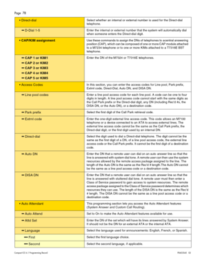 Page 78Page  78
Compact ICS 6.1 Program ming RecordP0603545   02
 Direct-dialSelect whether an internal or external number is used for the Direct-dial 
telephone.
 D-Dial 1-5Enter the internal or external number that the system will automatically dial 
when someone enters the Direct-dial digit.
 CAP/KIM assignmentUse these commands to assign the DNs of  telephones to  a central answering 
position (CAP), which can be composed of one or more CAP module attached 
to a M7234 telephone  or to one or more KIMs...
