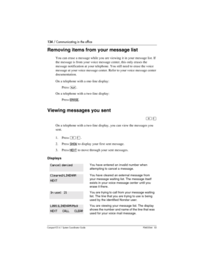 Page 134134 / Communicating in the office
Com pact ICS 6.1 System Coordinator Guide P0603544   02
Removing items from your message list
You can erase a message while you are viewing it in your message list. If 
the message is from your voice message center, this only erases the 
message notification at your telephone. You still need to erase the voice 
message at your voice message center. Refer to your voice message center 
documentation.
On a telephone with a one-line display:
Press 
³.
On a telephone with a...