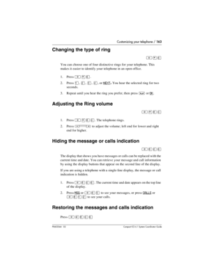 Page 163Customizing your telephone / 163
P0603544   02 Compact ICS 6.1 Syste m Coordin ator Guide
Changing the type of ring
²¥ß
You can choose one of four distinctive rings for your telephone. This 
makes it easier to identify your telephone in an open office.
1. Press 
²¥ß.
2. Press 
Ú, Û, Ü, Ý, or NEXT. You hear the selected ring for two 
seconds.
3. Repeat until you hear the ring you prefer, then press
 ³ or OK.
Adjusting the Ring volume
²¥¡â
1. Press ²¥¡â. The telephone rings.
2. Press 
Ã to adjust the...