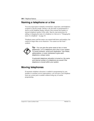 Page 200200 / Telephone features
Com pact ICS 6.1 System Coordinator Guide P0603544   02
Naming a telephone or a line
You can assign names to identify external lines, target lines, and telephones 
assigned to specific people. During a call, the name (if programmed) is 
shown on the telephone display instead of the external line number or 
internal telephone number of the caller. Step-by-step instructions for 
adding or changing the name of a telephone or a line are in ‘‘Changing the 
name of a telephone’’ on...