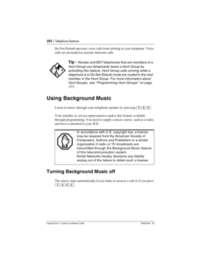 Page 202202 / Telephone features
Com pact ICS 6.1 System Coordinator Guide P0603544   02
Do Not Disturb prevents voice calls from alerting at your telephone. Voice 
calls are presented as normal intercom calls.
Using Background Music
Listen to music through your telephone speaker by pressing ²¡ß.
Your installer or service representative makes this feature available 
through programming. You need to supply a music source, such as a radio, 
and have it attached to your ICS.
Turning Background Music off
The music...