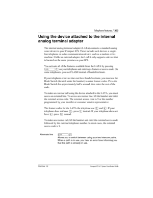 Page 203Telephone features / 203
P0603544   02 Compact ICS 6.1 Syste m Coordin ator Guide
Using the device attached to the internal 
analog terminal adapter
The internal analog terminal adapter (I-ATA) connects a standard analog 
voice device to your Compact ICS. These include such devices a single-
line telephone or a data communication device, such as a modem or fax 
machine. Unlike an external adapter, the I-ATA only supports a device that 
is located on the same premises as your ICS.
You activate all of the...