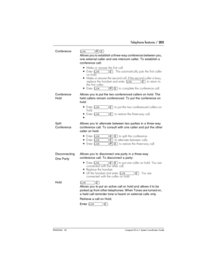 Page 205Telephone features / 205
P0603544   02 Compact ICS 6.1 Syste m Coordin ator Guide
Conference˚•‹
Allows you to establish a three-way conference between you, 
one external caller and one intercom caller. To establish a 
conference call:
• Make or answer the first call.
Enter 
˚¤. This automatically puts the first caller 
on hold.
Make or answer the second call. If the second caller is busy, 
replace the handset and enter 
˚¤ to  return  to 
the first caller.
Enter 
˚•‹ to complete the conference call....
