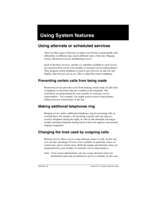 Page 219P0603544   02 Compact ICS 6.1 Syste m Coordin ator Guide
Using System features
Using alternate or scheduled services
There are three types of Services to make your Norstar system handle calls 
differently on different days and at different times of the day: Ringing 
service, Restriction service and Routing service.
Each of the three services, and the six schedules available to  each service, 
are customized for you by your installer or customer service representative. 
They program which telephone is...