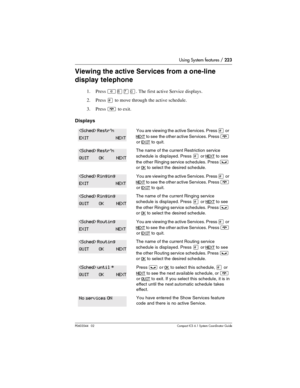 Page 223Using System features / 223
P0603544   02 Compact ICS 6.1 Syste m Coordin ator Guide
Viewing the active Services from a one-line 
display telephone
1. Press ²¡àâ. The first active Service displays.
2. Press 
£ to move through the active schedule.
3. Press 
¨ to exit.
Displays
You are viewing the active Services. Press £ or 
NEXT to see  the other active Services. Press ¨ 
or 
EXIT to quit.
The name of the current Restriction service 
schedule is displayed. Press
 £ or NEXT to see 
the other Ringing...