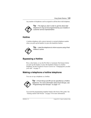 Page 229Using System features / 229
P0603544   02 Compact ICS 6.1 Syste m Coordin ator Guide
Any number of telephones can be assigned to call the direct-dial telephone. 
Hotline
A hotline telephone calls a preset internal or external telephone number 
when you pick up the handset (or press the handsfree button).
Bypassing a Hotline
Press a line button, or use the Pre-Dial or Automatic Dial feature before 
you pick up the handset or press the handsfree button on a hotline 
telephone. See the Telephone Feature...