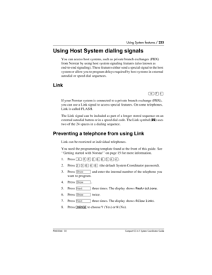 Page 233Using System features / 233
P0603544   02 Compact ICS 6.1 Syste m Coordin ator Guide
Using Host System dialing signals
You can access host systems, such as private branch exchanges (PBX) 
from Norstar by using host system signaling features (also known as 
end-to-end signaling). These features either send a special signal to the host 
system or allow you to program delays required by host systems in external 
autodial or speed dial sequences.
Link
²àÚ
If your Norstar system is connected to a private...