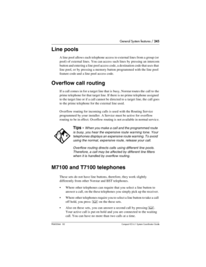 Page 245General System features / 245
P0603544   02 Compact ICS 6.1 Syste m Coordin ator Guide
Line pools
A line pool allows each telephone access to external lines from a group (or 
pool) of external lines. You can access such lines by pressing an intercom 
button and entering a line pool access code, a destination code that uses that 
line pool, or by pressing a memory button programmed with the line pool 
feature code and a line pool access code.
Overflow call routing
If a call comes in for a target line that...