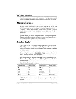 Page 246246 / General System features
Com pact ICS 6.1 System Coordinator Guide P0603544   02
There is no handsfree button on these telephones. When applicable, special 
instructions for the telephones are included with each feature description. 
Memory buttons
Memory buttons are the buttons with indicators on the M7208, M7310, and 
M7324 telephones and the T7208 and T7316/T7316E Business Series 
Terminals. The M7310 also has dual buttons without indicators. There is a 
single memory button, without an...