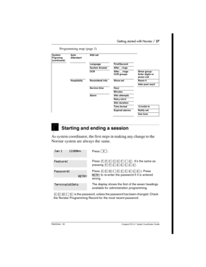 Page 27Getting started with Norstar / 27
P0603544   02 Compact ICS 6.1 Syste m Coordin ator Guide
Programming map (page 3)
Starting and ending a session
As system coordinator, the first steps in making any change to the 
Norstar system are always the same. 
System 
Prgrming 
(continued)Auto 
AttendantAttd set
Language First/Second
System Answer After__rings
CCR After__ rings
CCR groupsShow group:
Enter digits or 
press List
Hospitality Room/desk info Show set Room #
Adm pwd req’d
Service time Hour
Minutes
Alarm...