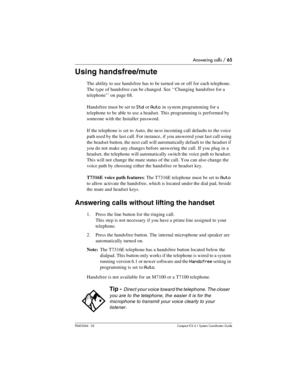 Page 65Answering calls / 65
P0603544   02 Compact ICS 6.1 Syste m Coordin ator Guide
Using handsfree/mute
The ability to use handsfree has to be turned on or off for each telephone. 
The type of handsfree can be changed. See ‘‘Changing handsfree for a 
telephone’’ on page 68.
Handsfree must be set to 
Std or Auto in system programming for a 
telephone to be able to use a headset. This programming is performed by 
someone with the Installer password.
If the telephone is set to Auto, the next incoming call...