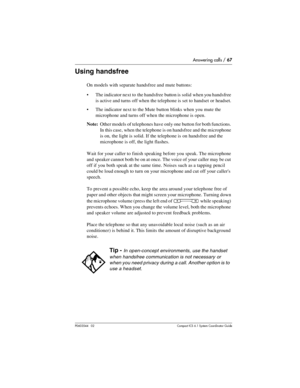 Page 67Answering calls / 67
P0603544   02 Compact ICS 6.1 Syste m Coordin ator Guide
Using handsfree
On models with separate handsfree and mute buttons:
The indicator next to  the handsfree button is solid when you handsfree 
is active and turns off when the telephone is set to handset or headset. 
The indicator next to the Mute button blinks when you mute the 
microphone and turns off when the microphone is open.
Note:Other models of telephones have only one button for both functions. 
In this case, when the...