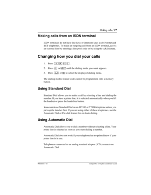 Page 77Making calls / 77
P0603544   02 Compact ICS 6.1 Syste m Coordin ator Guide
Making calls from an ISDN terminal
ISDN terminals do not have line keys or intercom keys as do Norstar and 
BST telephones. To make an outgoing call from an ISDN terminal, access 
an external line by entering a line pool code or by using the ARS feature.
Changing how you dial your calls
1. Press ²¥¡Û.
2. Press 
£ or NEXT until the dialing mode you want appears.
3. Press 
³ or OK to select the displayed dialing mode.
The dialing...